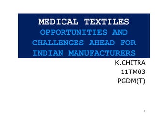 1
MEDICAL TEXTILES
OPPORTUNITIES AND
CHALLENGES AHEAD FOR
INDIAN MANUFACTURERS
K.CHITRA
11TM03
PGDM(T)
 