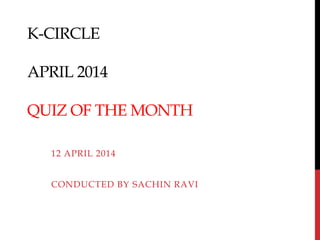 K-CIRCLE
APRIL 2014
QUIZ OF THE MONTH
12 APRIL 2014
CONDUCTED BY SACHIN RAVI
 