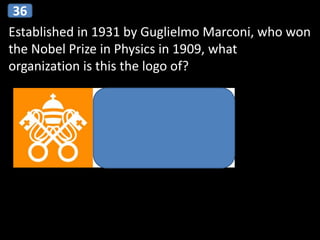 Established in 1931 by Guglielmo Marconi, who won
the Nobel Prize in Physics in 1909, what
organization is this the logo of?
36
 