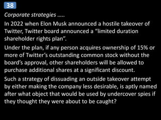 Corporate strategies …..
In 2022 when Elon Musk announced a hostile takeover of
Twitter, Twitter board announced a “limited duration
shareholder rights plan”.
Under the plan, if any person acquires ownership of 15% or
more of Twitter’s outstanding common stock without the
board’s approval, other shareholders will be allowed to
purchase additional shares at a significant discount.
Such a strategy of dissuading an outside takeover attempt
by either making the company less desirable, is aptly named
after what object that would be used by undercover spies if
they thought they were about to be caught?
38
 