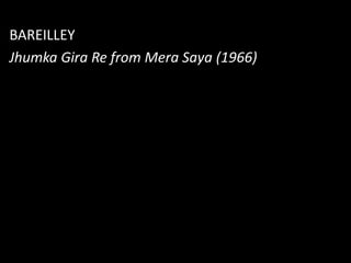 BAREILLEY
Jhumka Gira Re from Mera Saya (1966)
 