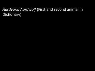 Aardvark, Aardwolf (First and second animal in
Dictionary)
 