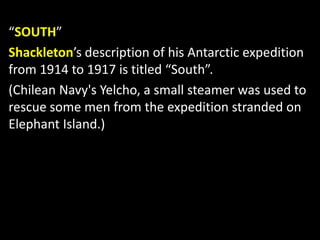 “SOUTH”
Shackleton’s description of his Antarctic expedition
from 1914 to 1917 is titled “South”.
(Chilean Navy's Yelcho, a small steamer was used to
rescue some men from the expedition stranded on
Elephant Island.)
 