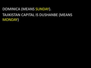 DOMINICA (MEANS SUNDAY).
TAJIKISTAN CAPITAL IS DUSHANBE (MEANS
MONDAY)
 