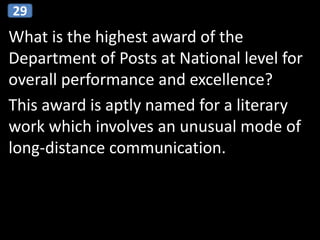 What is the highest award of the
Department of Posts at National level for
overall performance and excellence?
This award is aptly named for a literary
work which involves an unusual mode of
long-distance communication.
29
 
