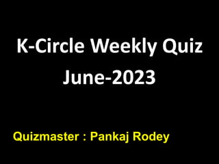 K-Circle Weekly Quiz
June-2023
Quizmaster : Pankaj Rodey
 