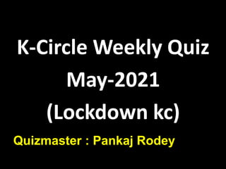 K-Circle Weekly Quiz
May-2021
(Lockdown kc)
Quizmaster : Pankaj Rodey
 