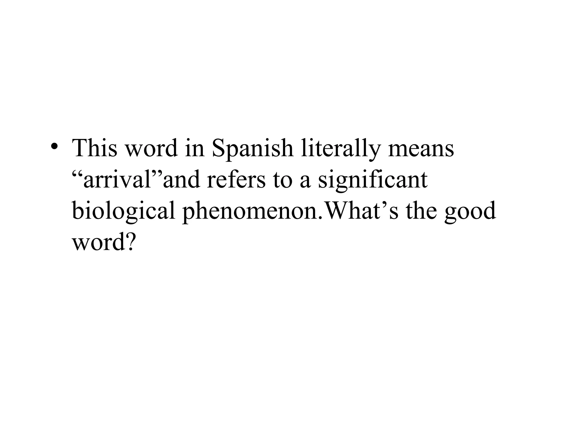 • This word in Spanish literally means
  “arrival”and refers to a significant
  biological phenomenon.What’s the good
  word?
 