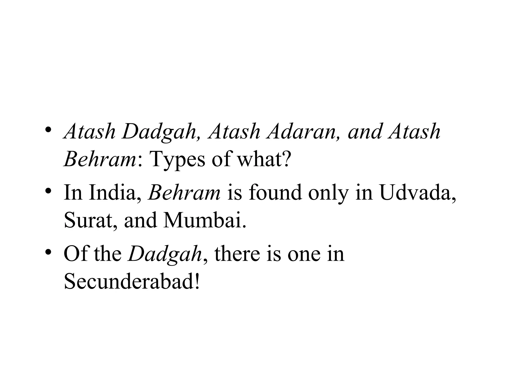 • Atash Dadgah, Atash Adaran, and Atash
  Behram: Types of what?
• In India, Behram is found only in Udvada,
  Surat, and Mumbai.
• Of the Dadgah, there is one in
  Secunderabad!
 
