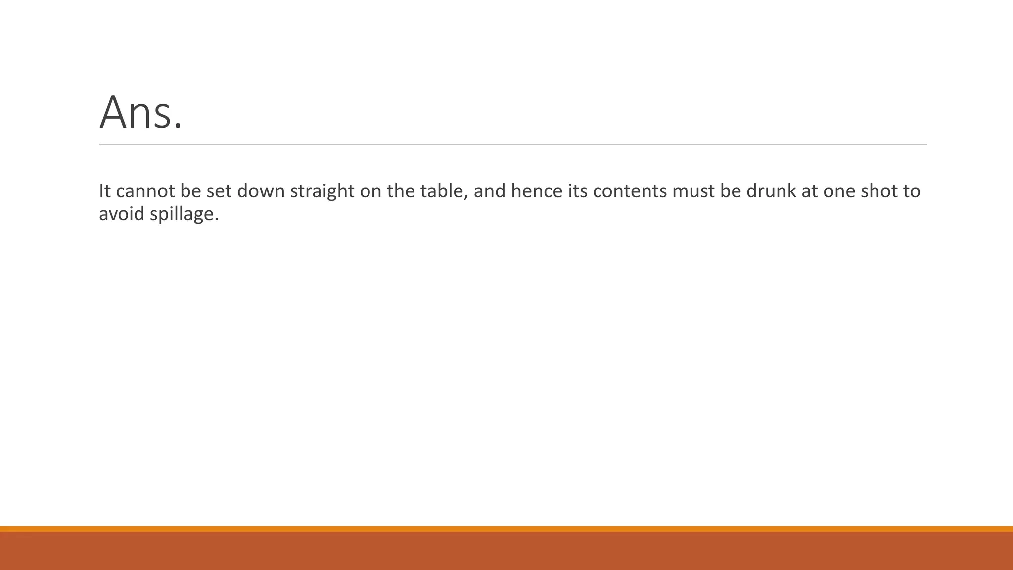 Ans.
It cannot be set down straight on the table, and hence its contents must be drunk at one shot to
avoid spillage.
 