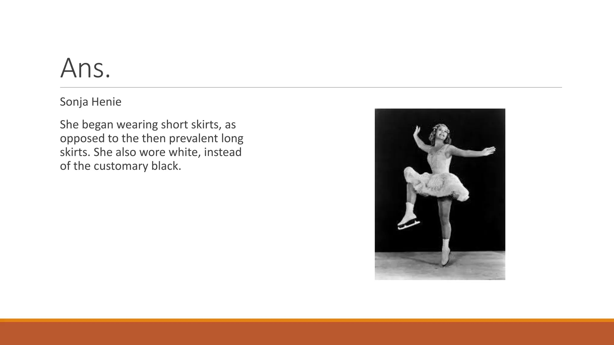 Ans.
Sonja Henie
She began wearing short skirts, as
opposed to the then prevalent long
skirts. She also wore white, instead
of the customary black.
 