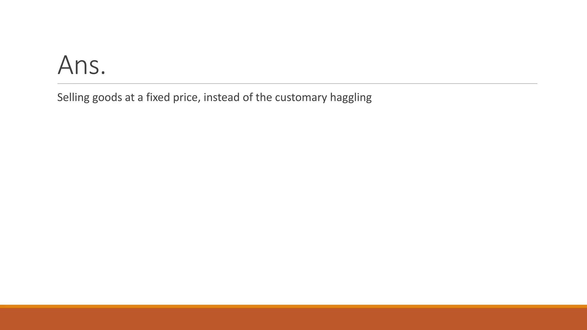 Ans.
Selling goods at a fixed price, instead of the customary haggling
 