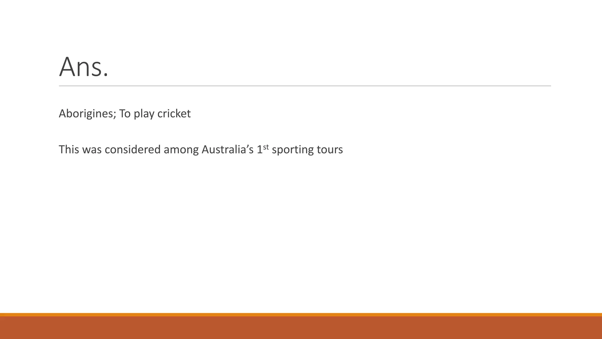 Ans.
Aborigines; To play cricket
This was considered among Australia’s 1st sporting tours
 