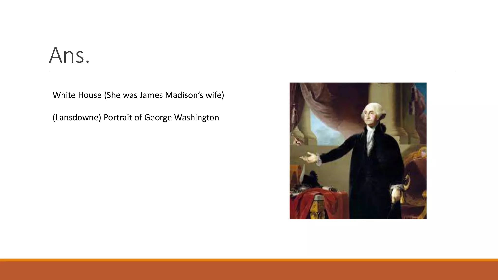 Ans.
White House (She was James Madison’s wife)
(Lansdowne) Portrait of George Washington
 