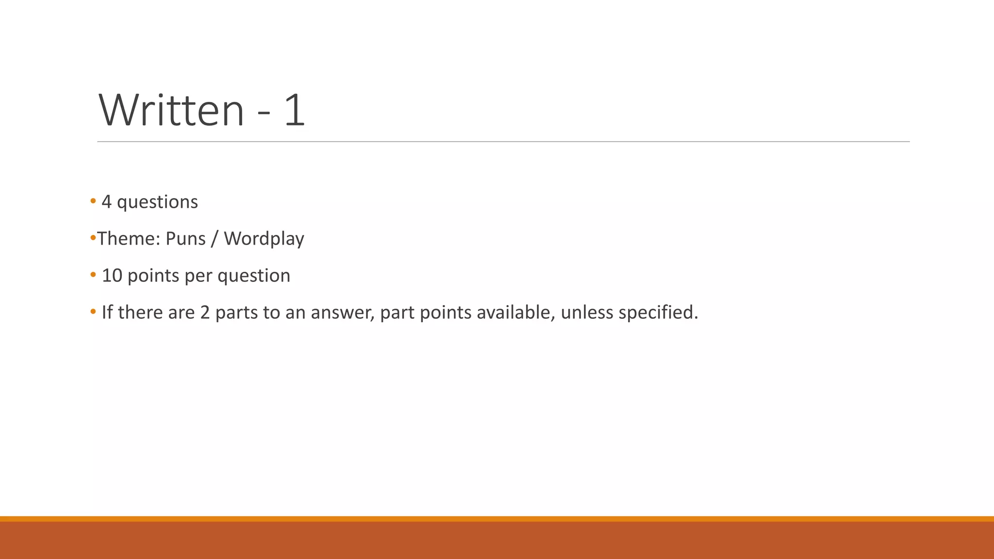 Written - 1
• 4 questions
•Theme: Puns / Wordplay
• 10 points per question
• If there are 2 parts to an answer, part points available, unless specified.
 