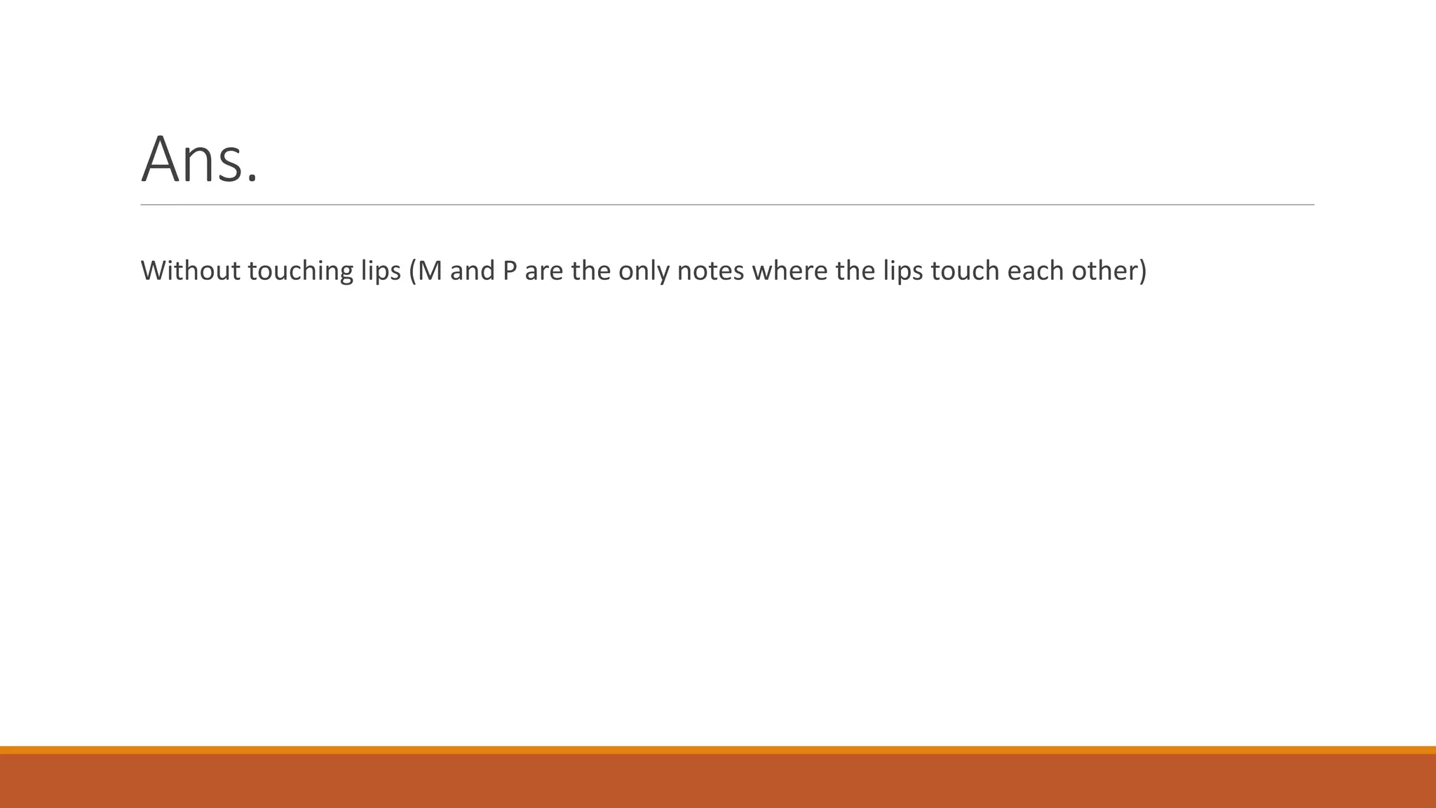 Ans.
Without touching lips (M and P are the only notes where the lips touch each other)
 