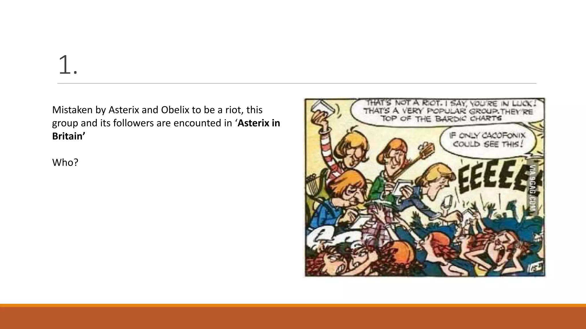 1.
Mistaken by Asterix and Obelix to be a riot, this
group and its followers are encounted in ‘Asterix in
Britain’
Who?
 