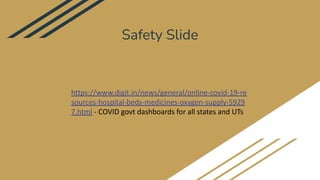Safety Slide
https://www.digit.in/news/general/online-covid-19-re
sources-hospital-beds-medicines-oxygen-supply-5929
7.html - COVID govt dashboards for all states and UTs
 