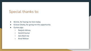 Special thanks to:
● KCircle, for having me here today
● Krishan Shetty, for giving me this opportunity
● Guinea pigs:
○ Dwijesh Athrey
○ Harshit Kumar
○ Jijiss Basil Joy
○ Amal Mohan
 