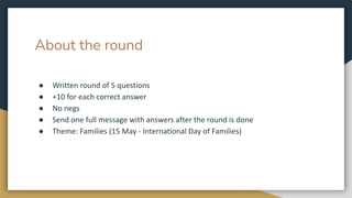 About the round
● Written round of 5 questions
● +10 for each correct answer
● No negs
● Send one full message with answers after the round is done
● Theme: Families (15 May - International Day of Families)
 