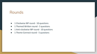 Rounds
● 1 Clockwise IBP round - 10 questions
● 1 Themed Written round - 5 questions
● 1 Anti-clockwise IBP round - 10 questions
● 1 Theme Connect round - 5 questions
 