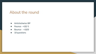 About the round
● Anticlockwise IBP
● Pounce - +10/-5
● Bounce - +10/0
● 10 questions
 