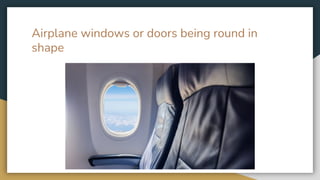 Airplane windows or doors being round in
shape
 