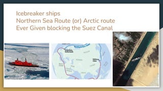 Icebreaker ships
Northern Sea Route (or) Arctic route
Ever Given blocking the Suez Canal
 