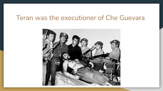 Teran was the executioner of Che Guevara
 