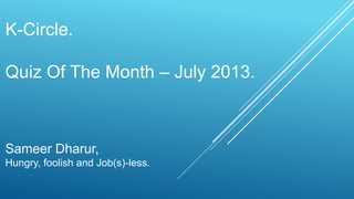 K-Circle.
Quiz Of The Month – July 2013.

Sameer Dharur,
Hungry, foolish and Job(s)-less.

 