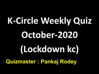 K-Circle Weekly Quiz
October-2020
(Lockdown kc)
Quizmaster : Pankaj Rodey
 