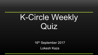 K-Circle Weekly
Quiz
16th September 2017
Lokesh Kaza
 