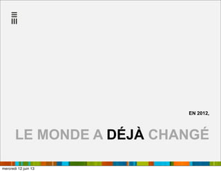 EN 2012,
LE MONDE A DÉJÀ CHANGÉ
mercredi 12 juin 13
 