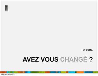 ET VOUS,
AVEZ VOUS CHANGÉ ?
mercredi 12 juin 13
 