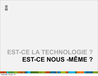 17
EST-CE LA TECHNOLOGIE ?
EST-CE NOUS -MÊME ?
mercredi 12 juin 13
 