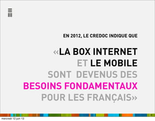 28
EN 2012, LE CREDOC INDIQUE QUE
«LA BOX INTERNET
ET LE MOBILE
SONT DEVENUS DES
BESOINS FONDAMENTAUX
POUR LES FRANÇAIS»
mercredi 12 juin 13
 