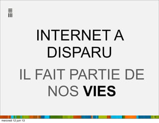 INTERNET A
DISPARU
IL FAIT PARTIE DE
NOS VIES
30
mercredi 12 juin 13
 