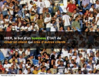 54
HIER, le but d’un business ÉTAIT de
créer un client qui crée d’autres clients ...
mercredi 12 juin 13
 
