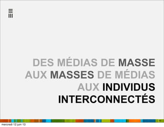 59
DES MÉDIAS DE MASSE
AUX MASSES DE MÉDIAS
AUX INDIVIDUS
INTERCONNECTÉS
mercredi 12 juin 13
 