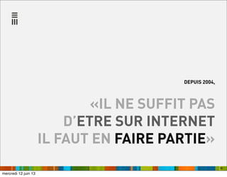 60
DEPUIS 2004,
«IL NE SUFFIT PAS
D’ETRE SUR INTERNET
IL FAUT EN FAIRE PARTIE»
mercredi 12 juin 13
 