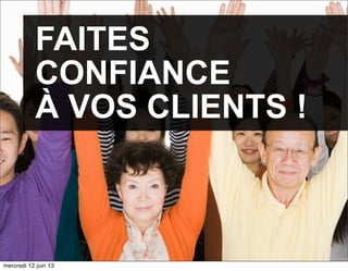 FAITES
CONFIANCE
À VOS CLIENTS !
mercredi 12 juin 13
 