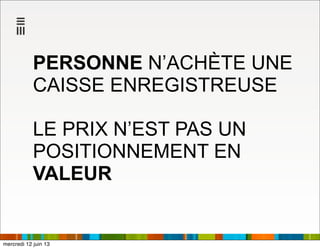PERSONNE N’ACHÈTE UNE
CAISSE ENREGISTREUSE
LE PRIX N’EST PAS UN
POSITIONNEMENT EN
VALEUR
mercredi 12 juin 13
 