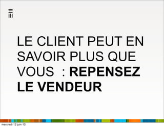 LE CLIENT PEUT EN
SAVOIR PLUS QUE
VOUS : REPENSEZ
LE VENDEUR
mercredi 12 juin 13
 