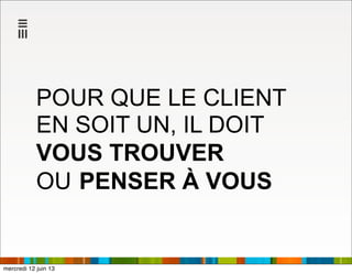 POUR QUE LE CLIENT
EN SOIT UN, IL DOIT
VOUS TROUVER
OU PENSER À VOUS
mercredi 12 juin 13
 