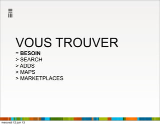 VOUS TROUVER
= BESOIN
> SEARCH
> ADDS
> MAPS
> MARKETPLACES
mercredi 12 juin 13
 