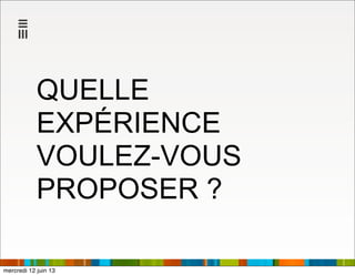 QUELLE
EXPÉRIENCE
VOULEZ-VOUS
PROPOSER ?
mercredi 12 juin 13
 