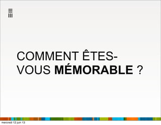 COMMENT ÊTES-
VOUS MÉMORABLE ?
mercredi 12 juin 13
 