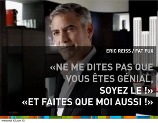 92
ERIC REISS / FAT FUX
«NE ME DITES PAS QUE
VOUS ÊTES GÉNIAL,
SOYEZ LE !»
«ET FAITES QUE MOI AUSSI !»
mercredi 12 juin 13
 