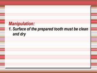 Manipulation:
1. Surface of the prepared tooth must be clean
   and dry
 