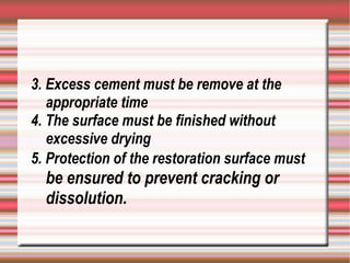 3. Excess cement must be remove at the
   appropriate time
4. The surface must be finished without
   excessive drying
5. Protection of the restoration surface must
  be ensured to prevent cracking or
  dissolution.
 